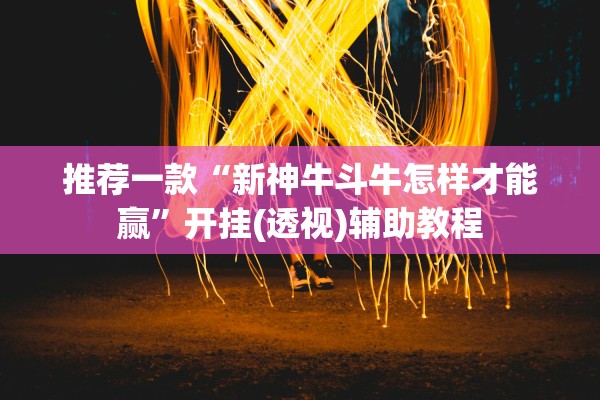 推荐一款“新神牛斗牛怎样才能赢”开挂(透视)辅助教程