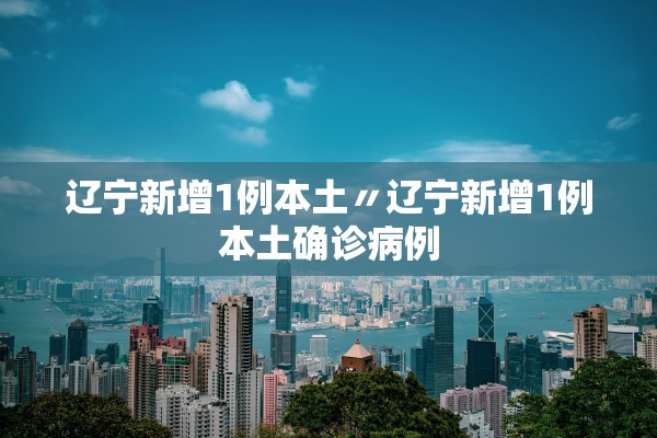 辽宁新增1例本土〃辽宁新增1例本土确诊病例