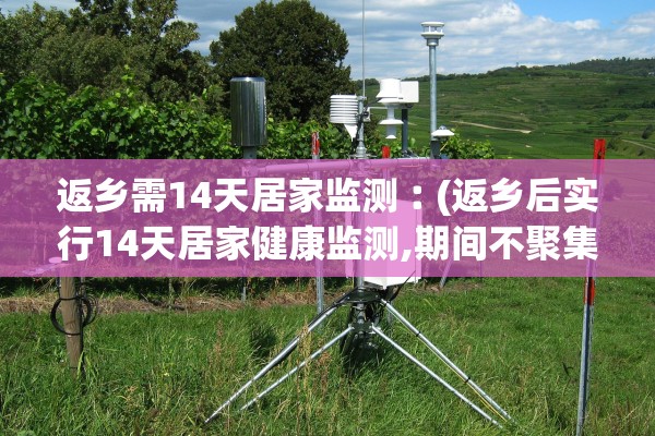 返乡需14天居家监测︰(返乡后实行14天居家健康监测,期间不聚集不流动)