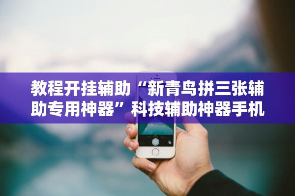 教程开挂辅助“新青鸟拼三张辅助专用神器”科技辅助神器手机版教程