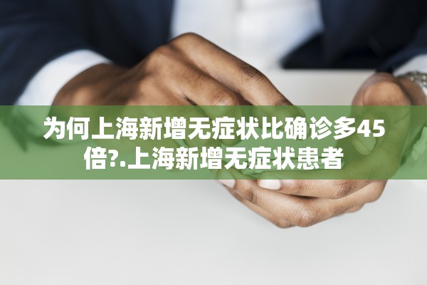 为何上海新增无症状比确诊多45倍?.上海新增无症状患者