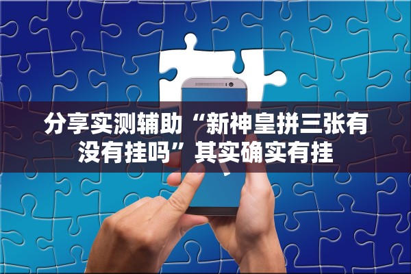 分享实测辅助“新神皇拼三张有没有挂吗”其实确实有挂
