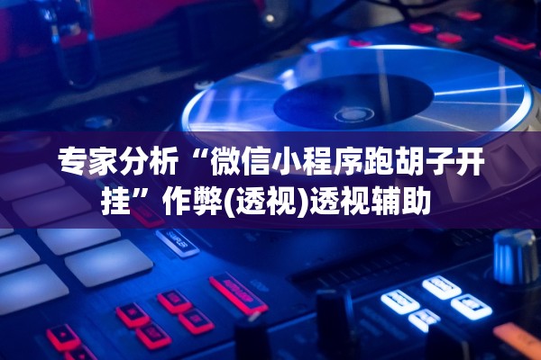 专家分析“微信小程序跑胡子开挂”作弊(透视)透视辅助 