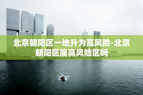 北京朝阳区一地升为高风险-北京朝阳区属高风险区吗