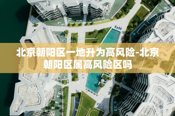 北京朝阳区一地升为高风险-北京朝阳区属高风险区吗