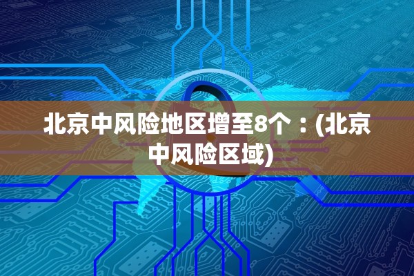 北京中风险地区增至8个︰(北京 中风险区域)
