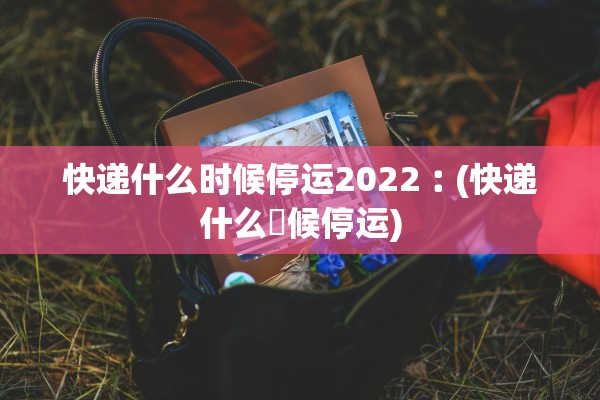 快递什么时候停运2022︰(快递什么吋候停运)