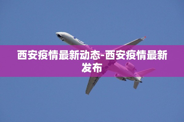 西安疫情最新动态-西安疫情最新发布