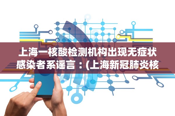上海一核酸检测机构出现无症状感染者系谣言︰(上海新冠肺炎核酸检测机构)