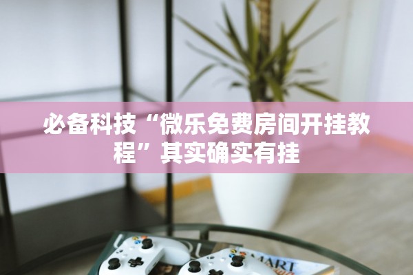 必备科技“微乐免费房间开挂教程”其实确实有挂