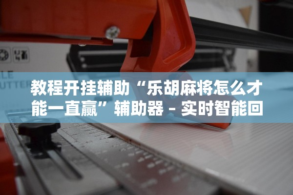 教程开挂辅助“乐胡麻将怎么才能一直赢”辅助器 – 实时智能回复