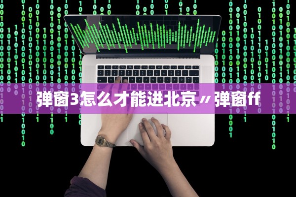 弹窗3怎么才能进北京〃弹窗ff
