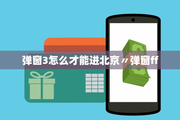 弹窗3怎么才能进北京〃弹窗ff