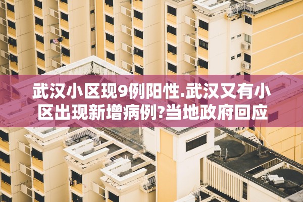 武汉小区现9例阳性.武汉又有小区出现新增病例?当地政府回应
