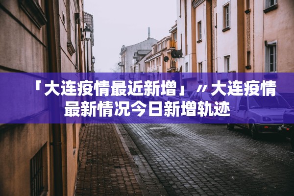 「大连疫情最近新增」〃大连疫情最新情况今日新增轨迹