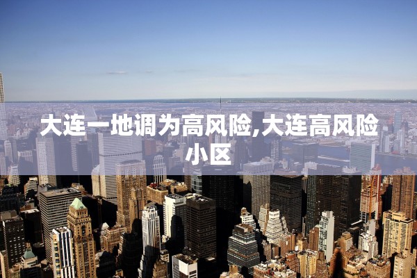 大连一地调为高风险,大连高风险小区