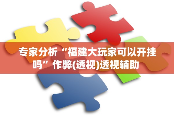 专家分析“福建大玩家可以开挂吗	”作弊(透视)透视辅助 