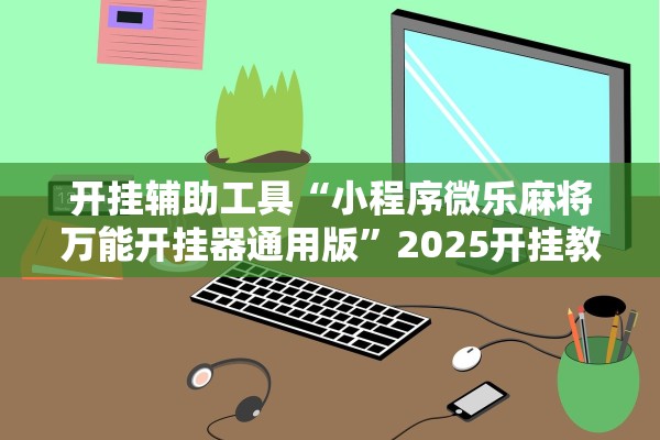 开挂辅助工具“小程序微乐麻将万能开挂器通用版”2025开挂教程步骤