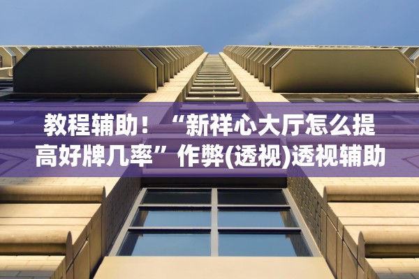 教程辅助！“新祥心大厅怎么提高好牌几率”作弊(透视)透视辅助 