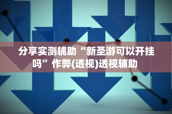 分享实测辅助“新圣游可以开挂吗”作弊(透视)透视辅助 