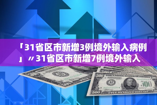 「31省区市新增3例境外输入病例」〃31省区市新增7例境外输入