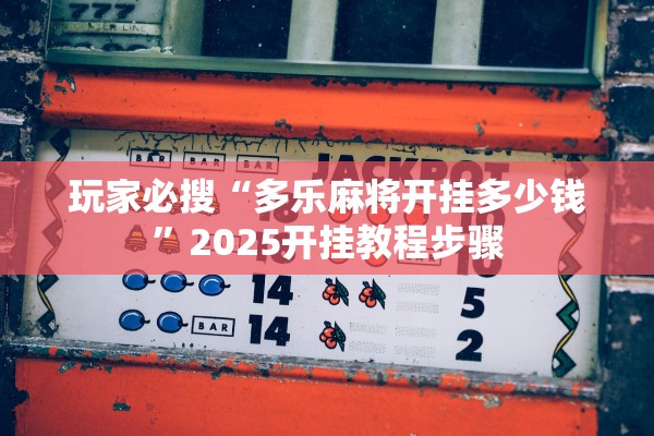 玩家必搜“多乐麻将开挂多少钱”2025开挂教程步骤