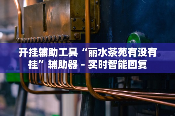 开挂辅助工具“丽水茶苑有没有挂”辅助器 – 实时智能回复
