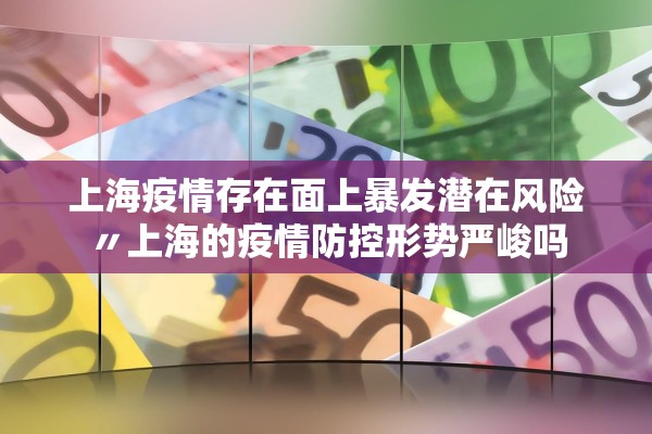 上海疫情存在面上暴发潜在风险〃上海的疫情防控形势严峻吗