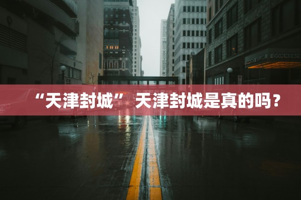 “天津封城” 天津封城是真的吗？