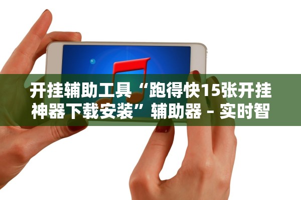 开挂辅助工具“跑得快15张开挂神器下载安装”辅助器 – 实时智能回复