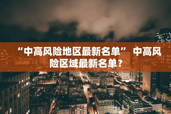 “中高风险地区最新名单” 中高风险区域最新名单？