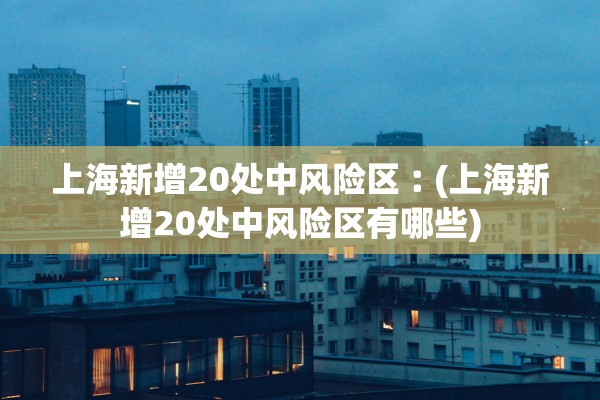 上海新增20处中风险区︰(上海新增20处中风险区有哪些)