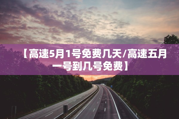 【高速5月1号免费几天/高速五月一号到几号免费】
