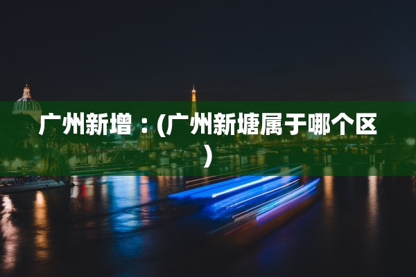 广州新增︰(广州新塘属于哪个区)