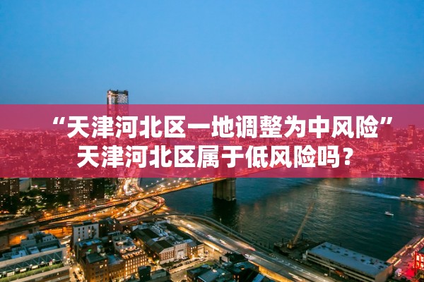 “天津河北区一地调整为中风险” 天津河北区属于低风险吗？