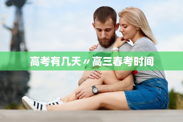 高考有几天〃高三春考时间
