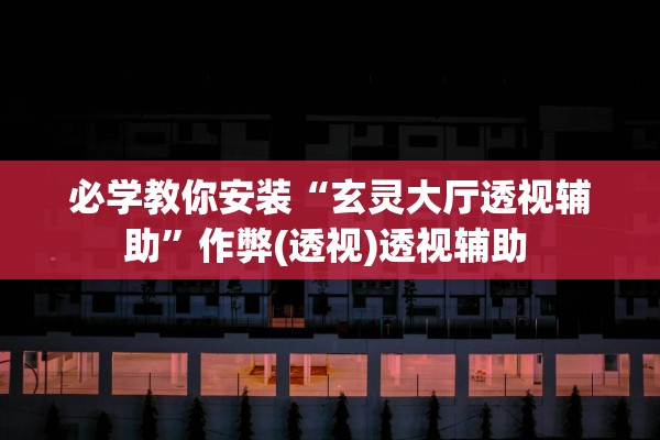 必学教你安装“玄灵大厅透视辅助”作弊(透视)透视辅助 