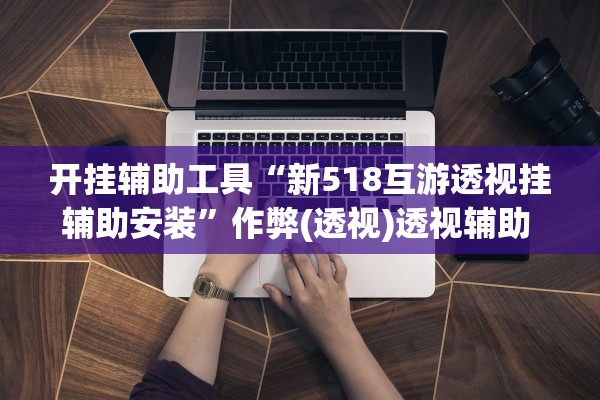 开挂辅助工具“新518互游透视挂辅助安装”作弊(透视)透视辅助 