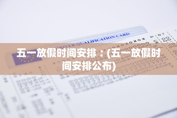 五一放假时间安排︰(五一放假时间安排公布)