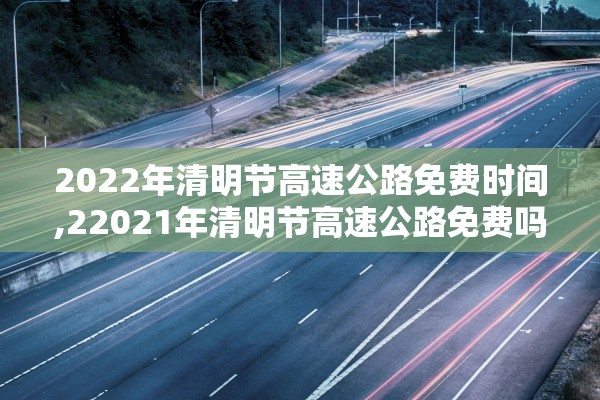2022年清明节高速公路免费时间,22021年清明节高速公路免费吗?