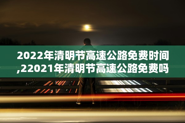 2022年清明节高速公路免费时间,22021年清明节高速公路免费吗?