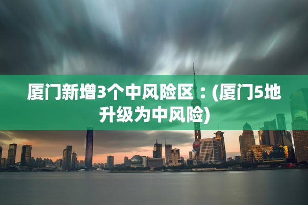 厦门新增3个中风险区︰(厦门5地升级为中风险)