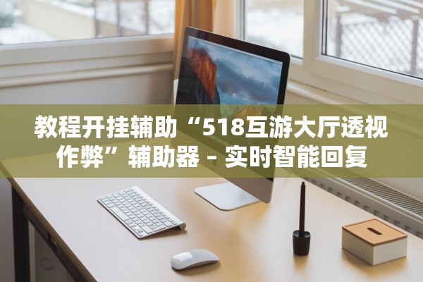 教程开挂辅助“518互游大厅透视作弊”辅助器 – 实时智能回复