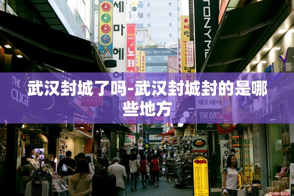 武汉封城了吗-武汉封城封的是哪些地方