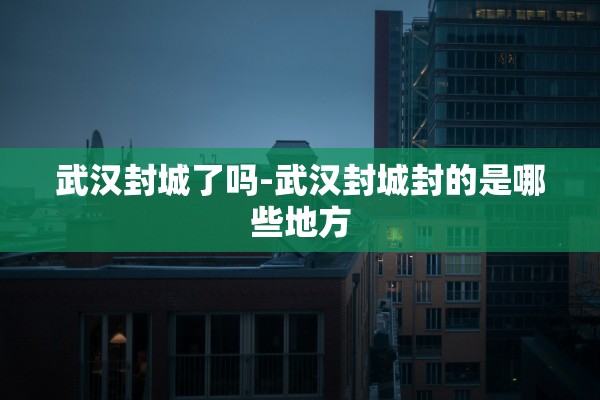 武汉封城了吗-武汉封城封的是哪些地方