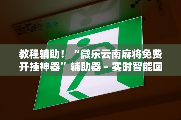 教程辅助！“微乐云南麻将免费开挂神器”辅助器 – 实时智能回复