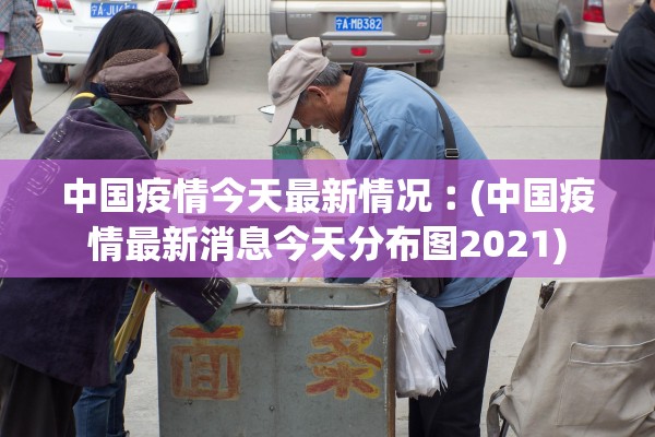 中国疫情今天最新情况︰(中国疫情最新消息今天分布图2021)