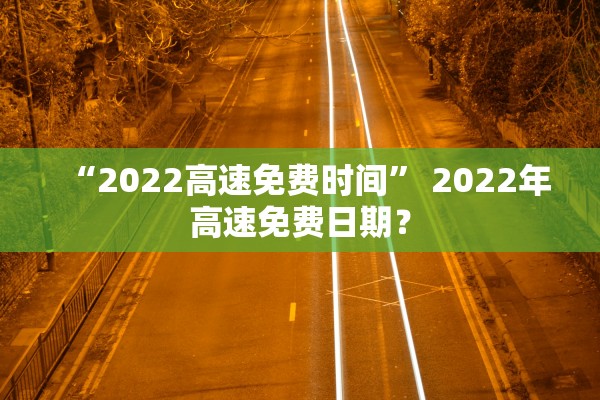 “2022高速免费时间” 2022年高速免费日期？