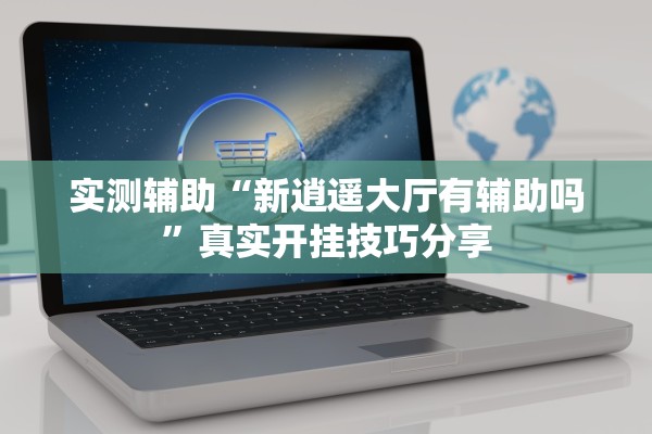 实测辅助“新逍遥大厅有辅助吗”真实开挂技巧分享