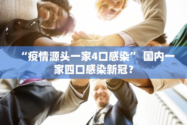 “疫情源头一家4口感染	” 国内一家四口感染新冠？